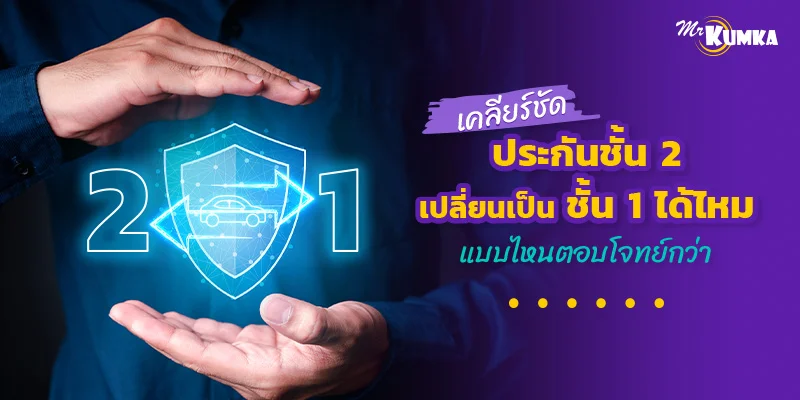 เคลียร์ชัด ประกันชั้น 2 เปลี่ยนเป็นชั้น 1 ได้ไหม แบบไหนตอบโจทย์กว่า